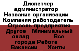 Диспетчер-администратор › Название организации ­ Компания-работодатель › Отрасль предприятия ­ Другое › Минимальный оклад ­ 23 000 - Все города Работа » Вакансии   . Ханты-Мансийский,Белоярский г.